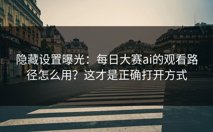 隐藏设置曝光：每日大赛ai的观看路径怎么用？这才是正确打开方式