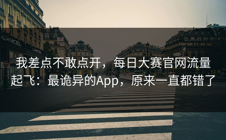 我差点不敢点开，每日大赛官网流量起飞：最诡异的App，原来一直都错了