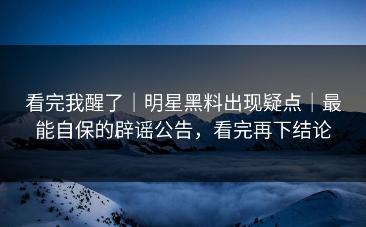 看完我醒了｜明星黑料出现疑点｜最能自保的辟谣公告，看完再下结论