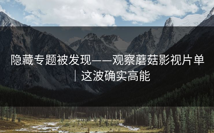 隐藏专题被发现——观察蘑菇影视片单｜这波确实高能