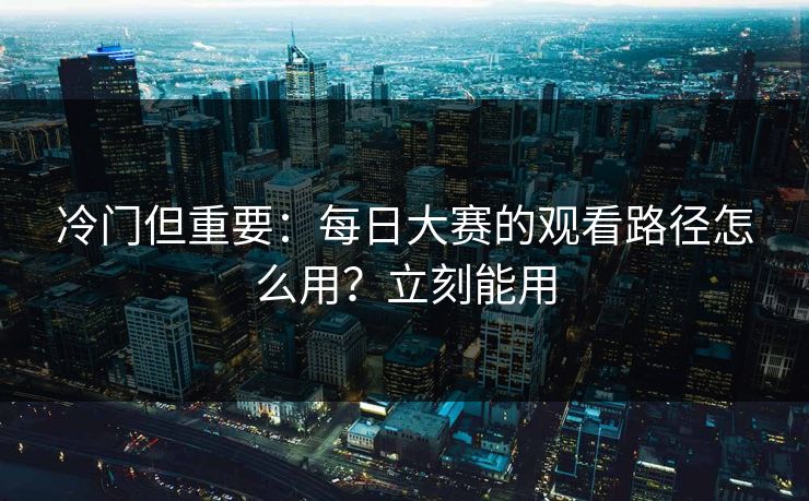 冷门但重要：每日大赛的观看路径怎么用？立刻能用
