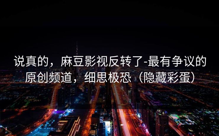 说真的，麻豆影视反转了-最有争议的原创频道，细思极恐（隐藏彩蛋）