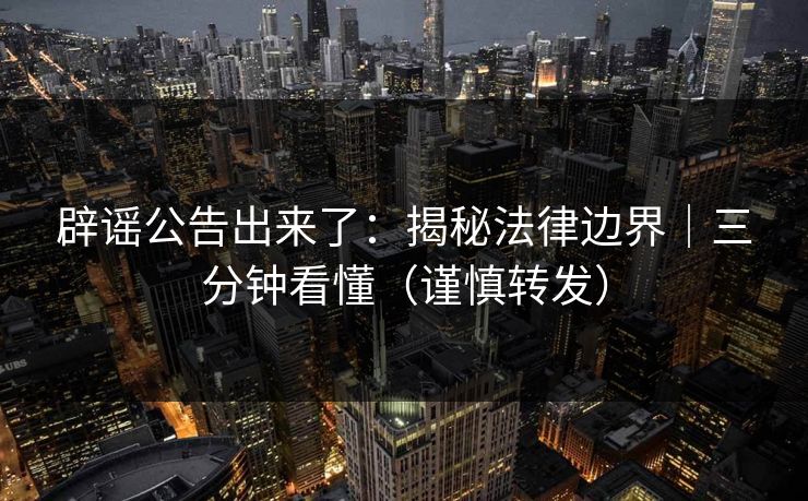 辟谣公告出来了：揭秘法律边界｜三分钟看懂（谨慎转发）