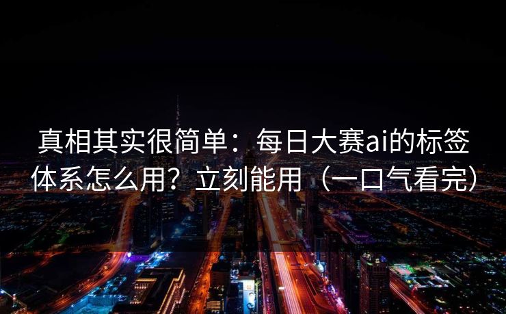 真相其实很简单：每日大赛ai的标签体系怎么用？立刻能用（一口气看完）