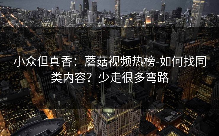 小众但真香：蘑菇视频热榜-如何找同类内容？少走很多弯路