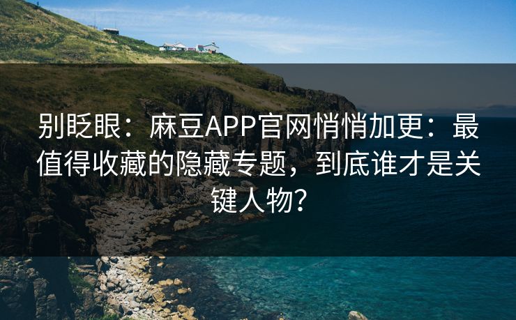 别眨眼：麻豆APP官网悄悄加更：最值得收藏的隐藏专题，到底谁才是关键人物？
