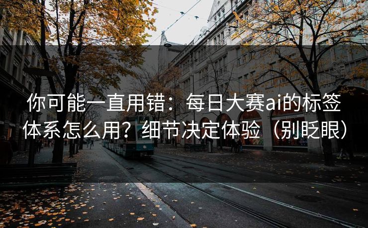 你可能一直用错：每日大赛ai的标签体系怎么用？细节决定体验（别眨眼）
