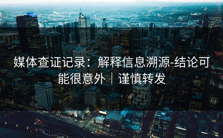 媒体查证记录：解释信息溯源-结论可能很意外｜谨慎转发