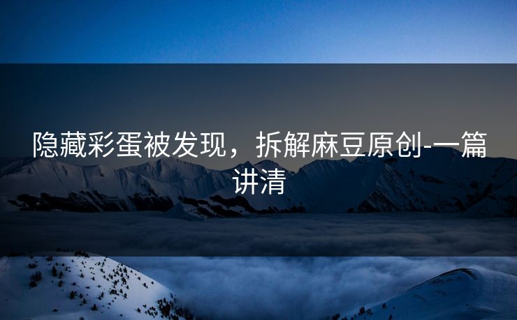 隐藏彩蛋被发现，拆解麻豆原创-一篇讲清