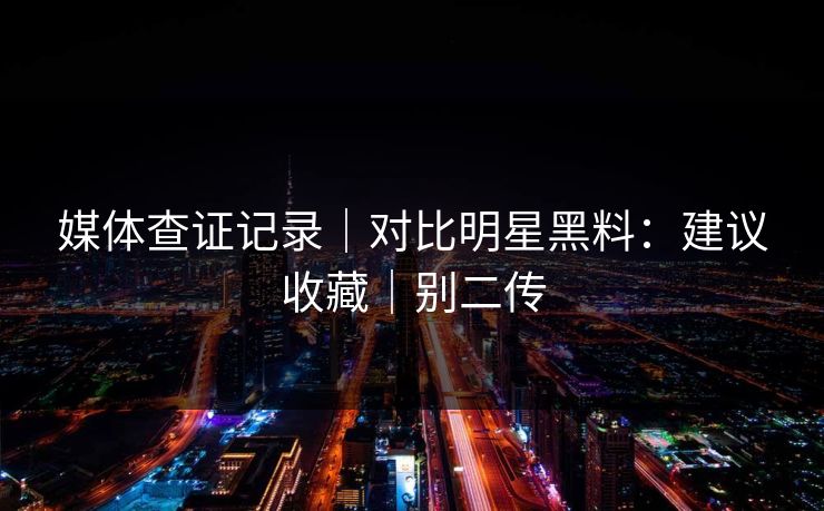 媒体查证记录｜对比明星黑料：建议收藏｜别二传