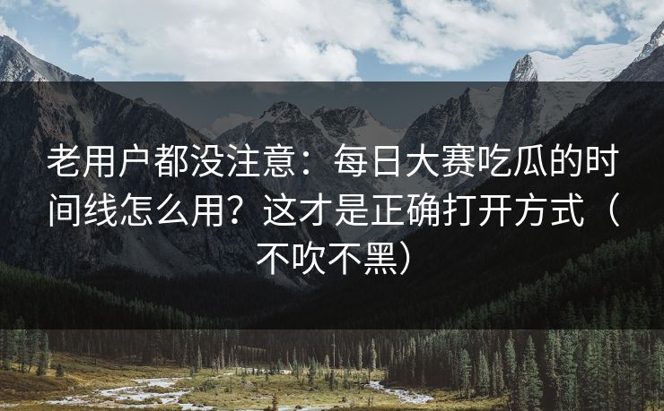 老用户都没注意：每日大赛吃瓜的时间线怎么用？这才是正确打开方式（不吹不黑）