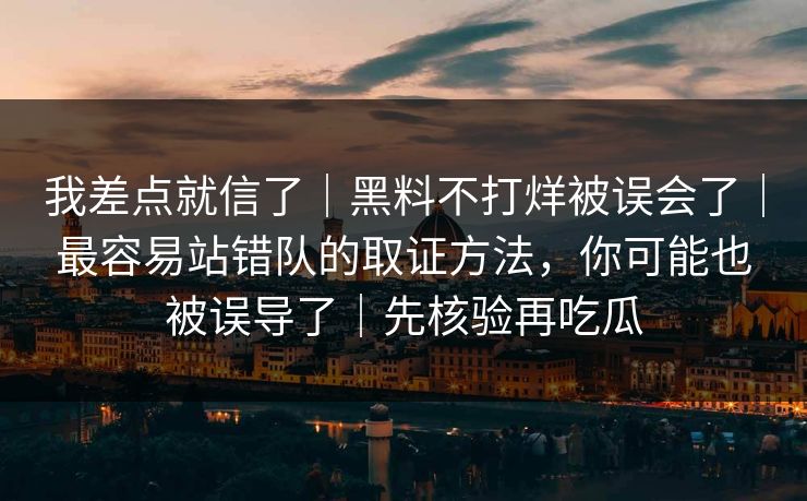 我差点就信了｜黑料不打烊被误会了｜最容易站错队的取证方法，你可能也被误导了｜先核验再吃瓜