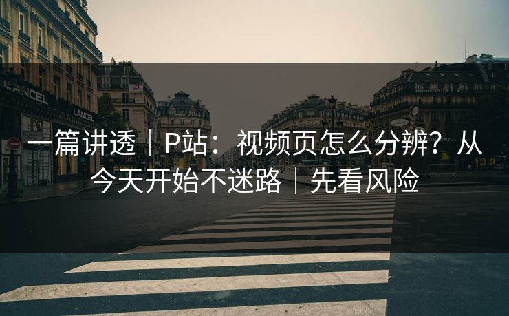 一篇讲透｜P站：视频页怎么分辨？从今天开始不迷路｜先看风险