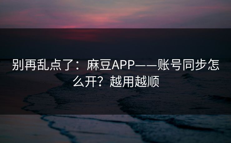 别再乱点了：麻豆APP——账号同步怎么开？越用越顺