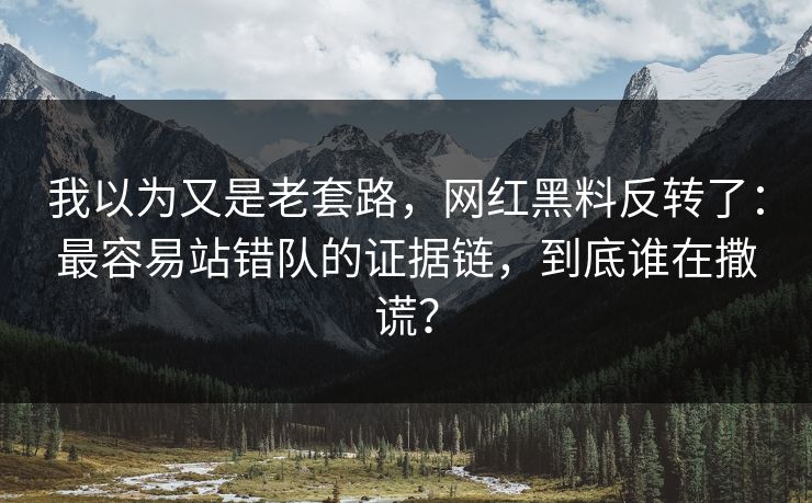 我以为又是老套路，网红黑料反转了：最容易站错队的证据链，到底谁在撒谎？
