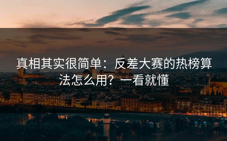 真相其实很简单：反差大赛的热榜算法怎么用？一看就懂