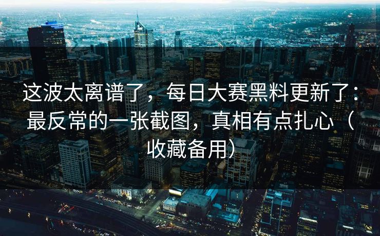 这波太离谱了，每日大赛黑料更新了：最反常的一张截图，真相有点扎心（收藏备用）