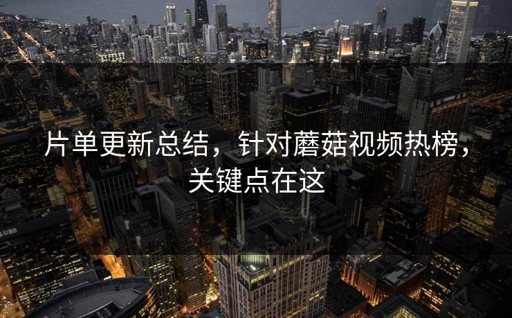 片单更新总结，针对蘑菇视频热榜，关键点在这