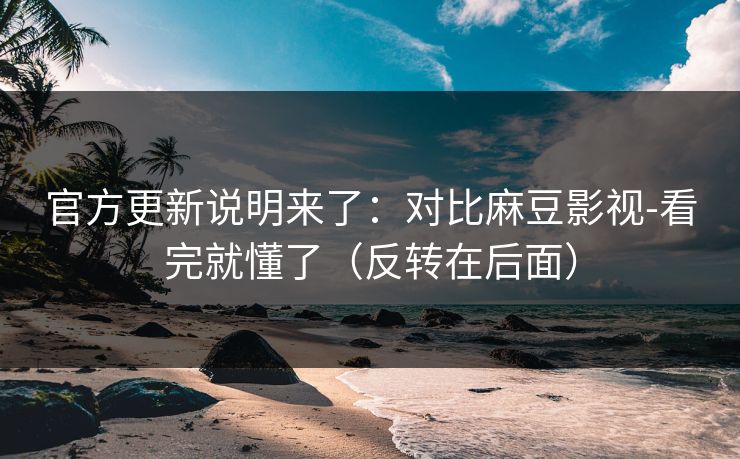 官方更新说明来了：对比麻豆影视-看完就懂了（反转在后面）