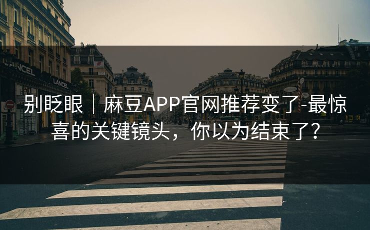 别眨眼｜麻豆APP官网推荐变了-最惊喜的关键镜头，你以为结束了？