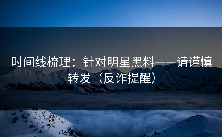 时间线梳理：针对明星黑料——请谨慎转发（反诈提醒）