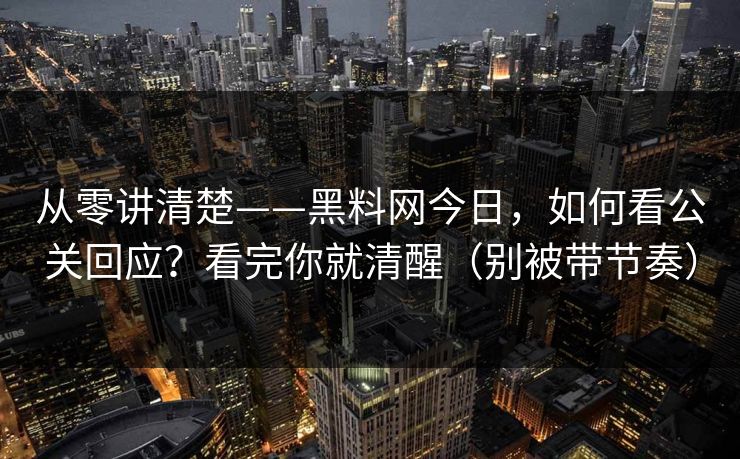从零讲清楚——黑料网今日，如何看公关回应？看完你就清醒（别被带节奏）