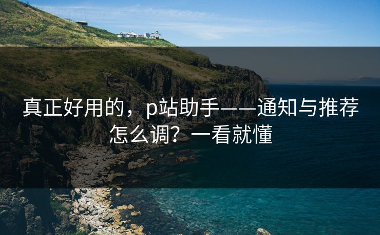 真正好用的，p站助手——通知与推荐怎么调？一看就懂