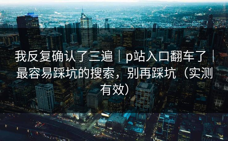 我反复确认了三遍｜p站入口翻车了｜最容易踩坑的搜索，别再踩坑（实测有效）