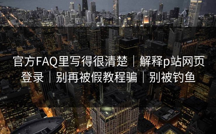 官方FAQ里写得很清楚|解释p站网页登录|别再被假教程骗|别被钓鱼
