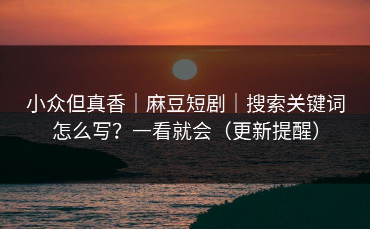 小众但真香|麻豆短剧|搜索关键词怎么写?一看就会(更新提醒)