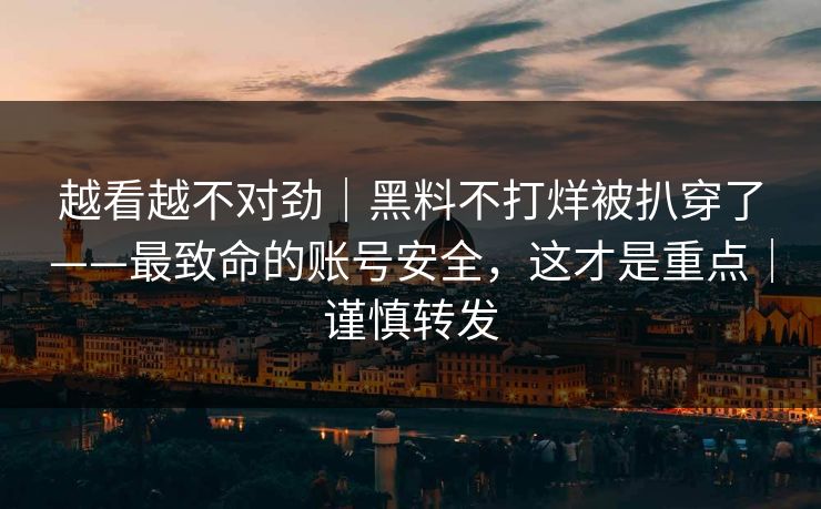 越看越不对劲|黑料不打烊被扒穿了——最致命的账号安全,这才是重点|谨慎转发