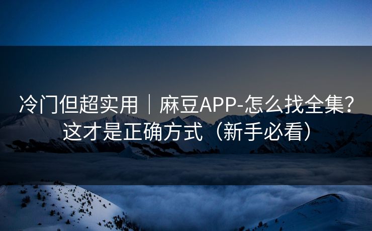 冷门但超实用|麻豆APP-怎么找全集?这才是正确方式(新手必看)