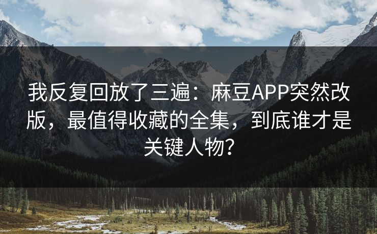 我反复回放了三遍:麻豆APP突然改版,最值得收藏的全集,到底谁才是关键人物? 我反复回放了三遍:麻豆APP突然改版,最值得收藏的全集,到底谁才是关键人物?