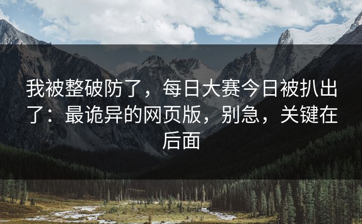 我被整破防了,每日大赛今日被扒出了:最诡异的网页版,别急,关键在后面
