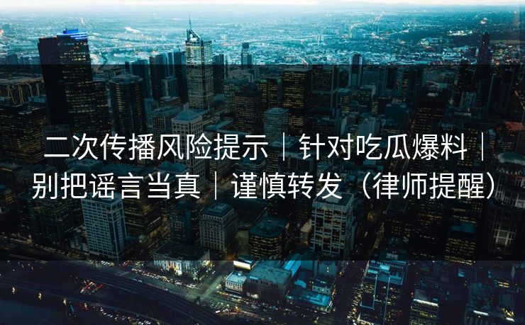 二次传播风险提示|针对吃瓜爆料|别把谣言当真|谨慎转发(律师提醒)