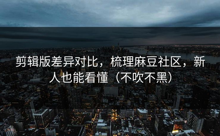 剪辑版差异对比,梳理麻豆社区,新人也能看懂(不吹不黑)