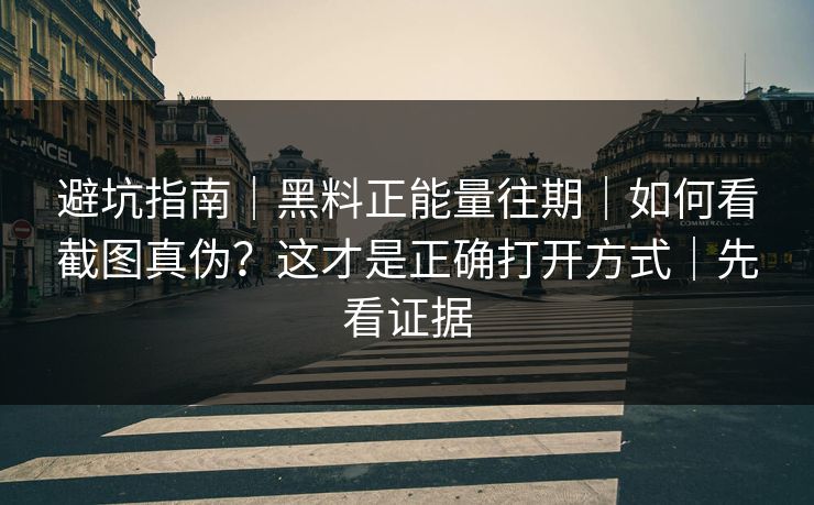 避坑指南｜黑料正能量往期｜如何看截图真伪？这才是正确打开方式｜先看证据
