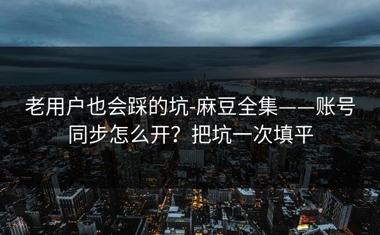 老用户也会踩的坑-麻豆全集——账号同步怎么开？把坑一次填平