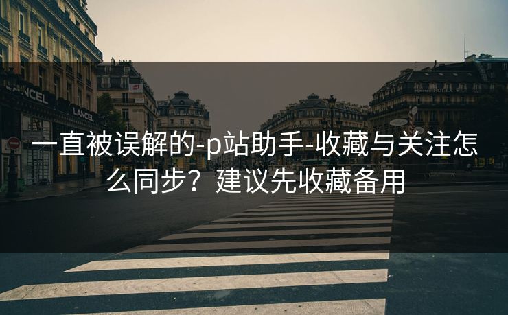 一直被误解的-p站助手-收藏与关注怎么同步？建议先收藏备用