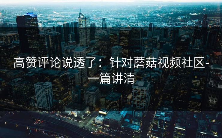 高赞评论说透了：针对蘑菇视频社区-一篇讲清