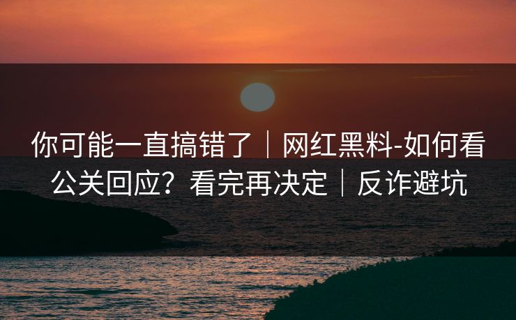 你可能一直搞错了｜网红黑料-如何看公关回应？看完再决定｜反诈避坑
