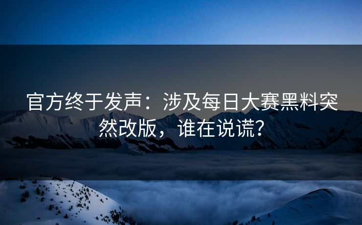 官方终于发声：涉及每日大赛黑料突然改版，谁在说谎？