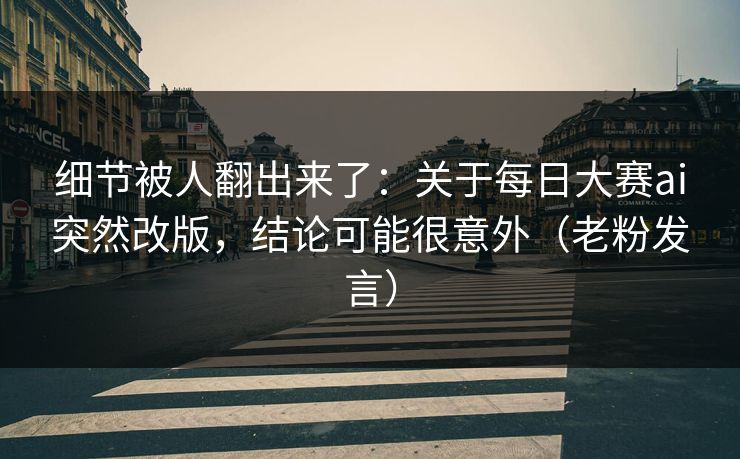 细节被人翻出来了：关于每日大赛ai突然改版，结论可能很意外（老粉发言）