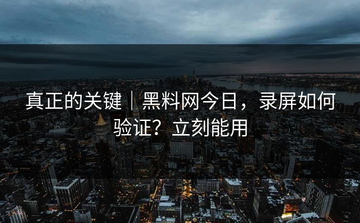 真正的关键｜黑料网今日，录屏如何验证？立刻能用