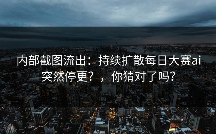 内部截图流出：持续扩散每日大赛ai突然停更？，你猜对了吗？