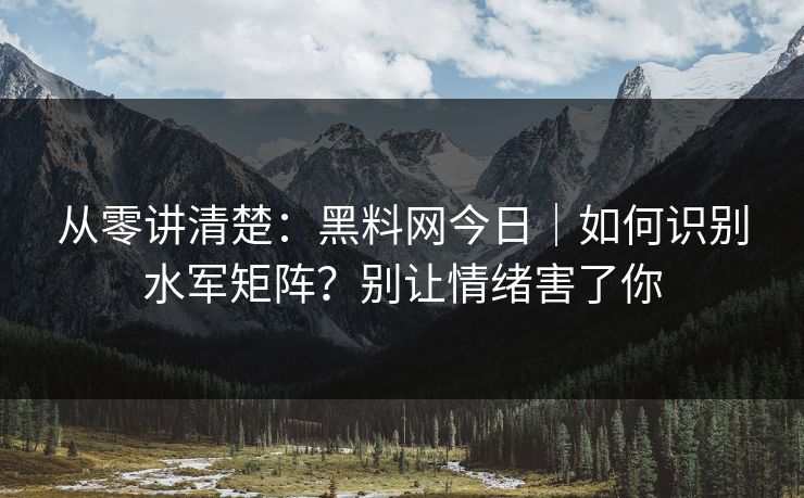 从零讲清楚：黑料网今日｜如何识别水军矩阵？别让情绪害了你