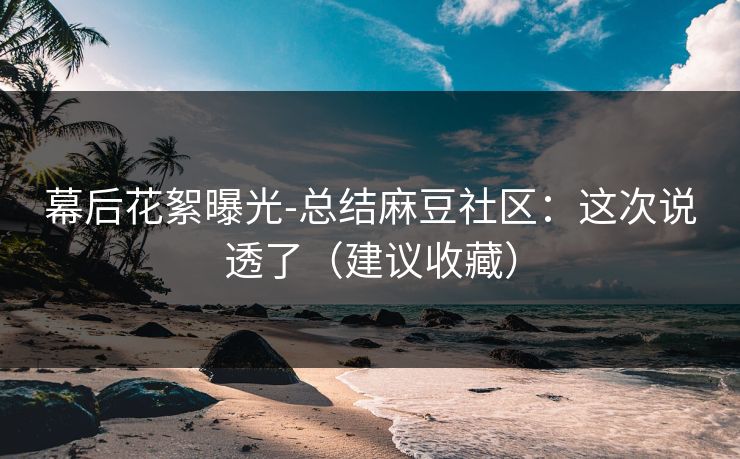 幕后花絮曝光-总结麻豆社区：这次说透了（建议收藏）