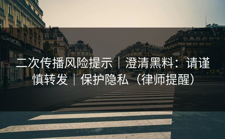 二次传播风险提示｜澄清黑料：请谨慎转发｜保护隐私（律师提醒）