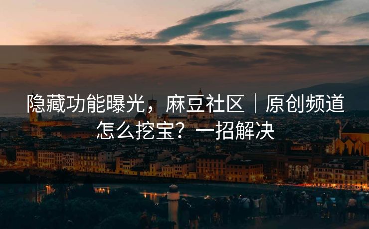 隐藏功能曝光，麻豆社区｜原创频道怎么挖宝？一招解决
