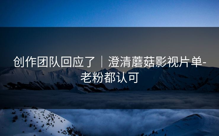 创作团队回应了｜澄清蘑菇影视片单-老粉都认可